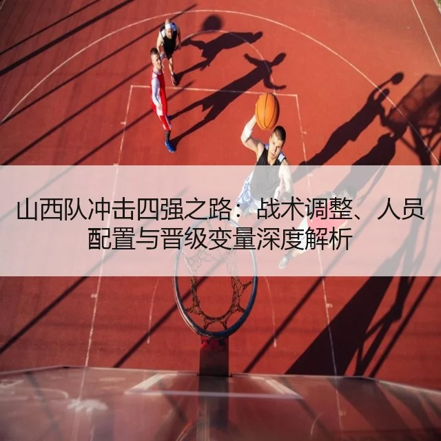 山西队冲击四强之路：战术调整、人员配置与晋级变量深度解析